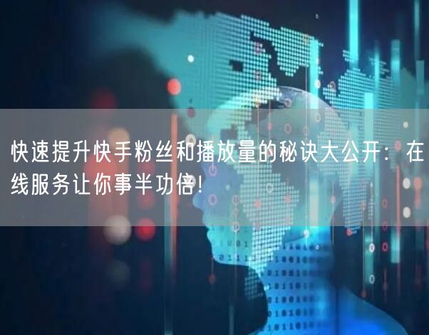 快速提升快手粉丝和播放量的秘诀大公开：在线服务让你事半功倍！