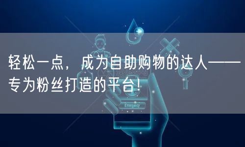 轻松一点，成为自助购物的达人——专为粉丝打造的平台！