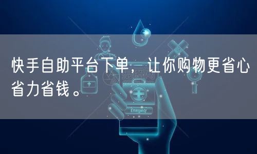 快手自助平台下单，让你购物更省心省力省钱。