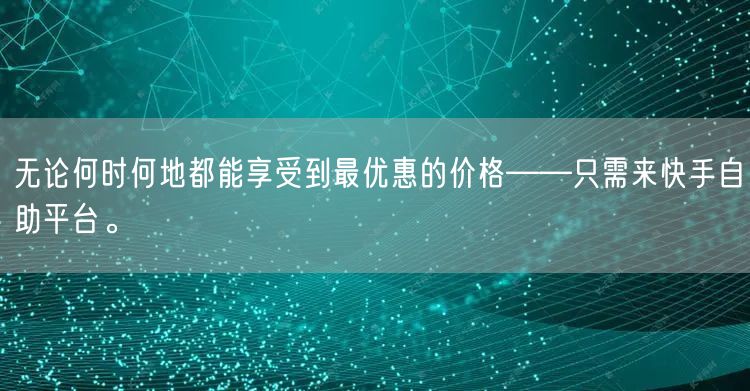 无论何时何地都能享受到最优惠的价格——只需来快手自助平台。