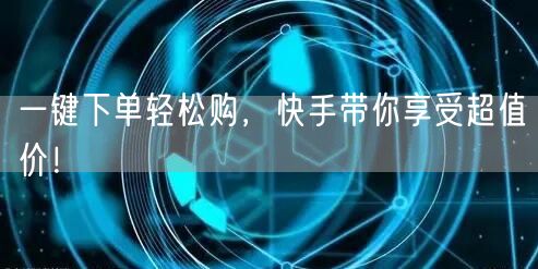 一键下单轻松购，快手带你享受超值价！
