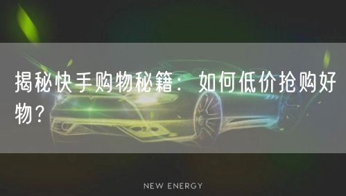 揭秘快手购物秘籍：如何低价抢购好物？