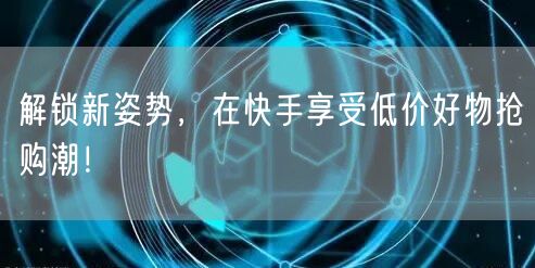 解锁新姿势，在快手享受低价好物抢购潮！