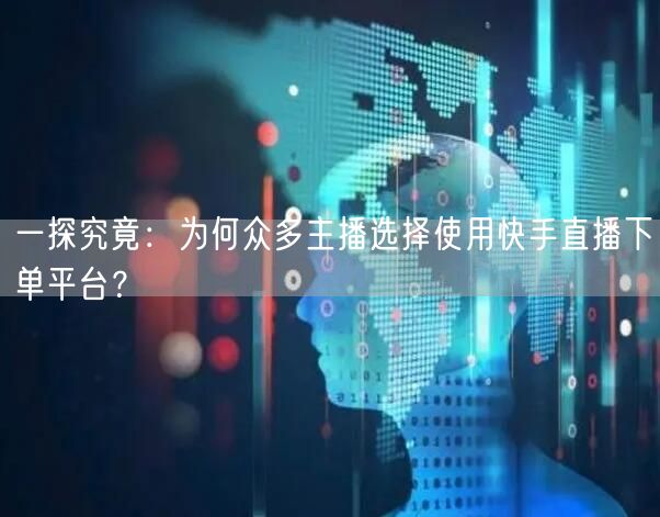 一探究竟：为何众多主播选择使用快手直播下单平台？