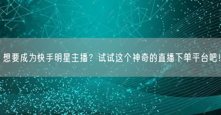想要成为快手明星主播？试试这个神奇的直播下单平台吧！