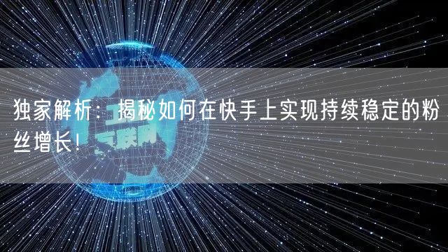 独家解析：揭秘如何在快手上实现持续稳定的粉丝增长！