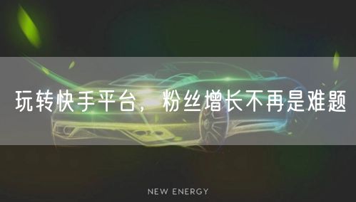 玩转快手平台，粉丝增长不再是难题