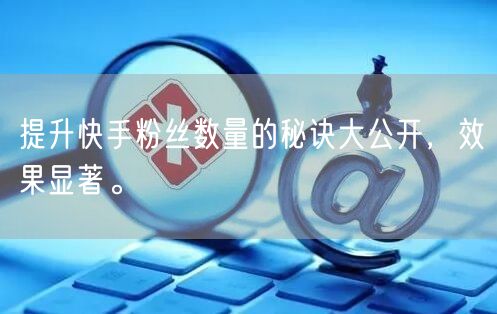 提升快手粉丝数量的秘诀大公开，效果显著。