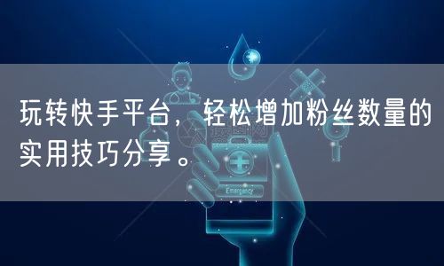 玩转快手平台，轻松增加粉丝数量的实用技巧分享。