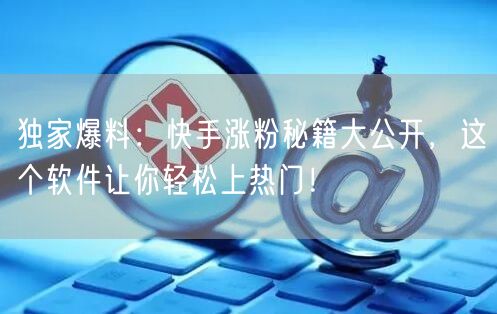 独家爆料：快手涨粉秘籍大公开，这个软件让你轻松上热门！