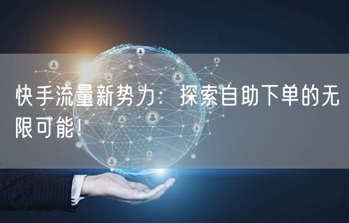 快手流量新势力：探索自助下单的无限可能！