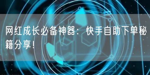 网红成长必备神器：快手自助下单秘籍分享！