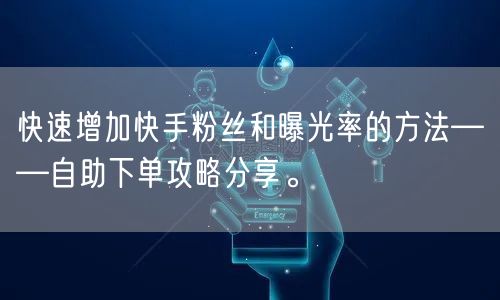 快速增加快手粉丝和曝光率的方法——自助下单攻略分享。