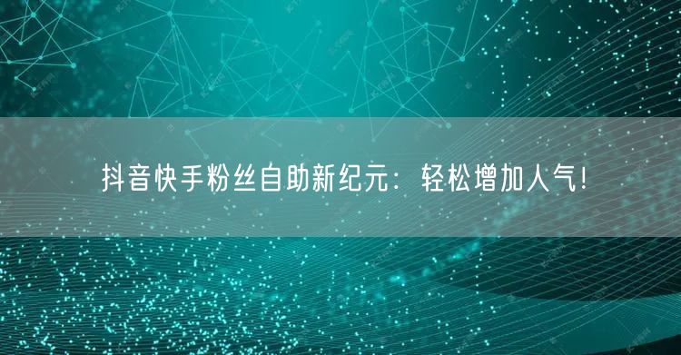 抖音快手粉丝自助新纪元：轻松增加人气！