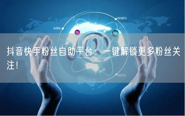 抖音快手粉丝自助平台：一键解锁更多粉丝关注！