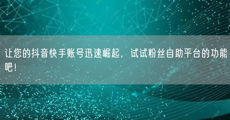 让您的抖音快手账号迅速崛起，试试粉丝自助平台的功能吧！