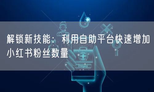 解锁新技能：利用自助平台快速增加小红书粉丝数量