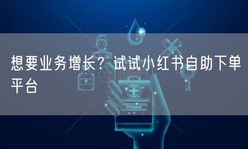 想要业务增长？试试小红书自助下单平台