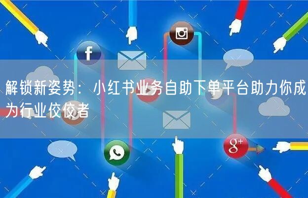解锁新姿势：小红书业务自助下单平台助力你成为行业佼佼者