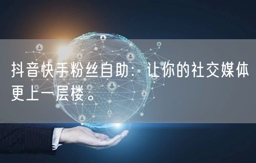 抖音快手粉丝自助：让你的社交媒体更上一层楼。