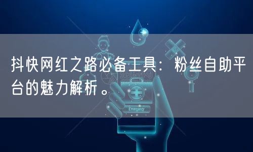 抖快网红之路必备工具：粉丝自助平台的魅力解析。