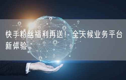 快手粉丝福利再送!全天候业务平台新体验。