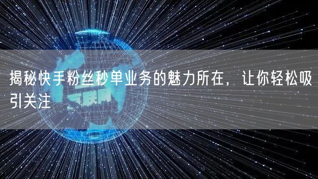 揭秘快手粉丝秒单业务的魅力所在，让你轻松吸引关注