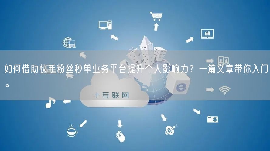 如何借助快手粉丝秒单业务平台提升个人影响力？一篇文章带你入门。