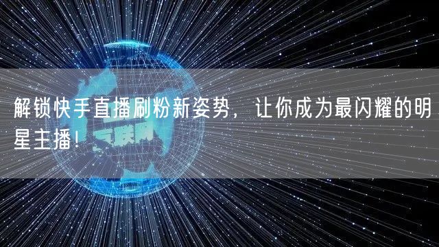 解锁快手直播刷粉新姿势，让你成为最闪耀的明星主播！