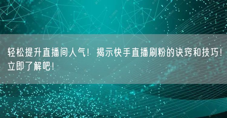 轻松提升直播间人气！揭示快手直播刷粉的诀窍和技巧！立即了解吧！