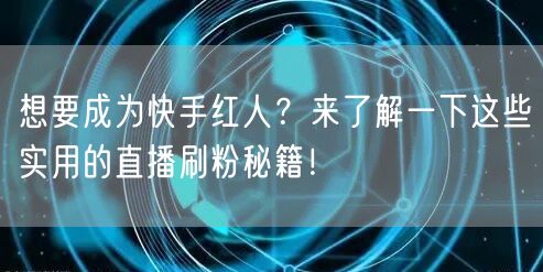 想要成为快手红人？来了解一下这些实用的直播刷粉秘籍！