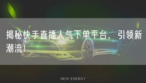 揭秘快手直播人气下单平台，引领新潮流！