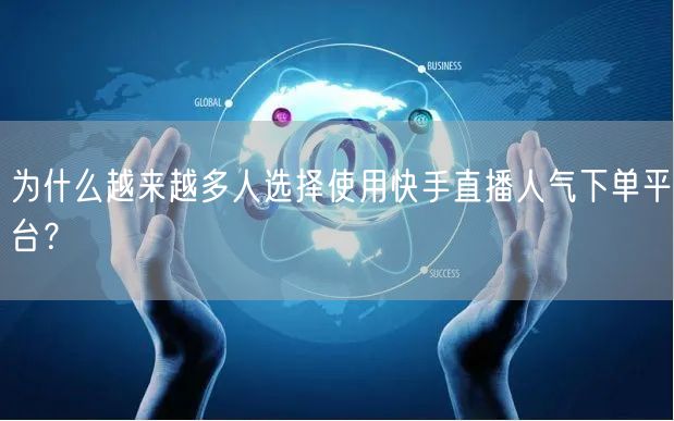 为什么越来越多人选择使用快手直播人气下单平台？