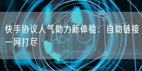 快手协议人气助力新体验：自助链接一网打尽
