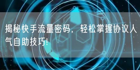 揭秘快手流量密码，轻松掌握协议人气自助技巧!