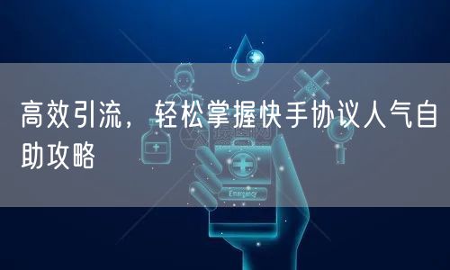 高效引流，轻松掌握快手协议人气自助攻略