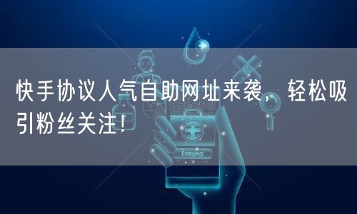 快手协议人气自助网址来袭，轻松吸引粉丝关注！