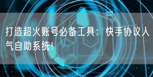 打造超火账号必备工具：快手协议人气自助系统！