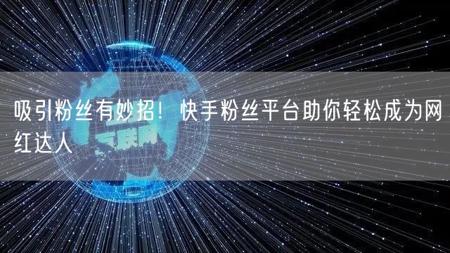 吸引粉丝有妙招！快手粉丝平台助你轻松成为