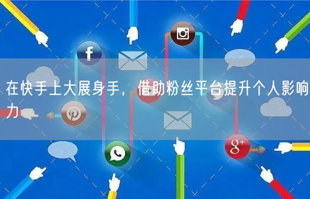 在快手上大展身手，借助粉丝平台提升个人影响力