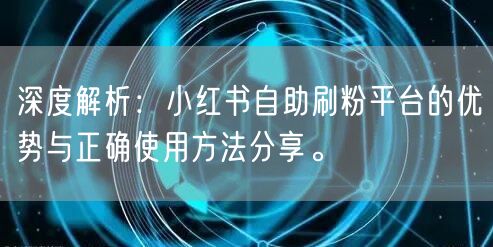 深度解析：小红书自助刷粉平台的优势与正确使用方法分享。
