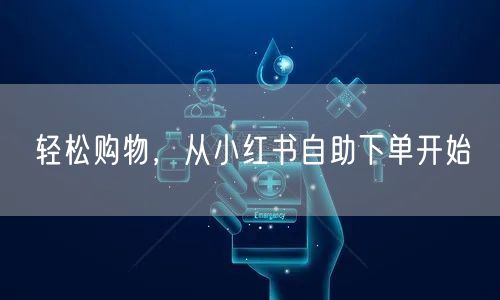 轻松购物，从小红书自助下单开始