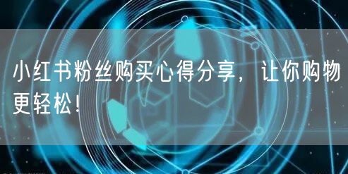小红书粉丝购买心得分享，让你购物更轻松！