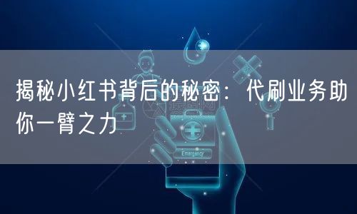揭秘小红书背后的秘密：代刷业务助你一臂之力