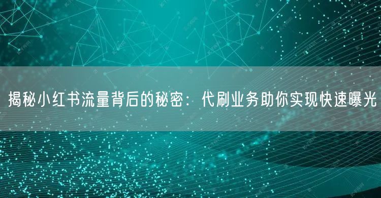 揭秘小红书流量背后的秘密：代刷业务助你实现快速曝光