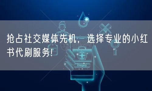 抢占社交媒体先机，选择专业的小红书代刷服务!