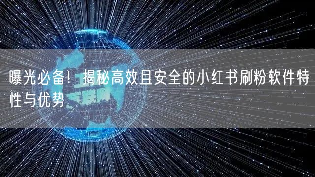 曝光必备！揭秘高效且安全的小红书刷粉软件特性与优势