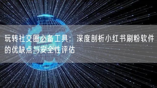 玩转社交圈必备工具：深度剖析小红书刷粉软件的优缺点与安全性评估