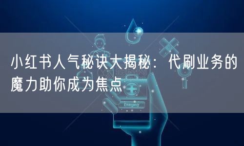 小红书人气秘诀大揭秘：代刷业务的魔力助你成为焦点