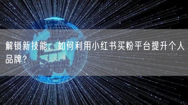 解锁新技能：如何利用小红书买粉平台提升个人品牌？